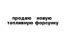  продаю   новую  топливную форсунку   